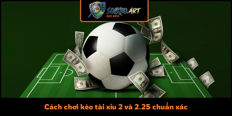 Cách chơi kèo tài xỉu 2 và 2.25 chuẩn xác