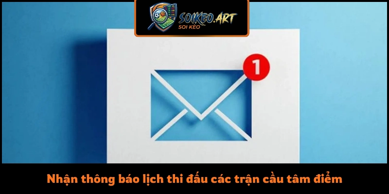 Nhận thông báo lịch thi đấu các trận cầu tâm điểm