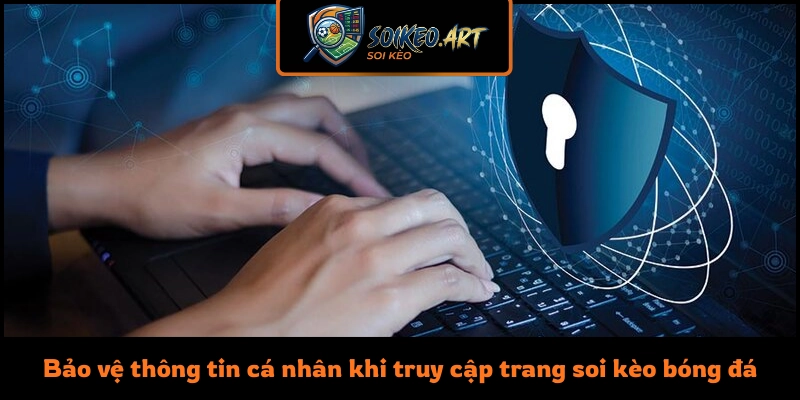 Bảo vệ thông tin cá nhân khi truy cập trang soi kèo bóng đá