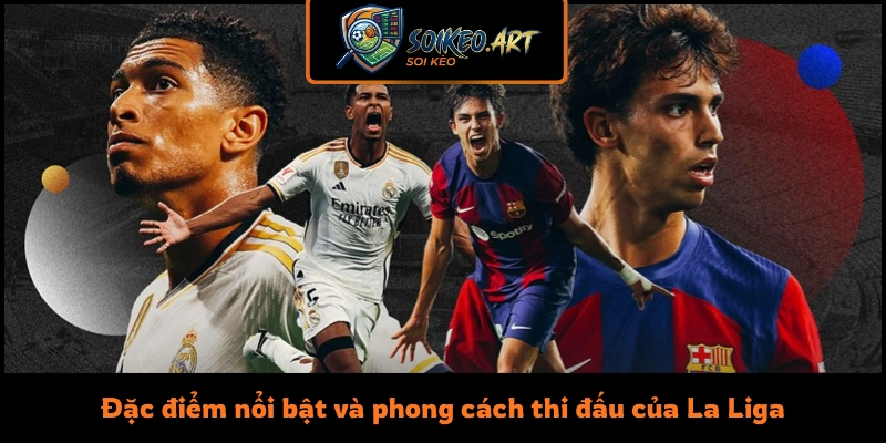 Đặc điểm nổi bật và phong cách thi đấu của La Liga