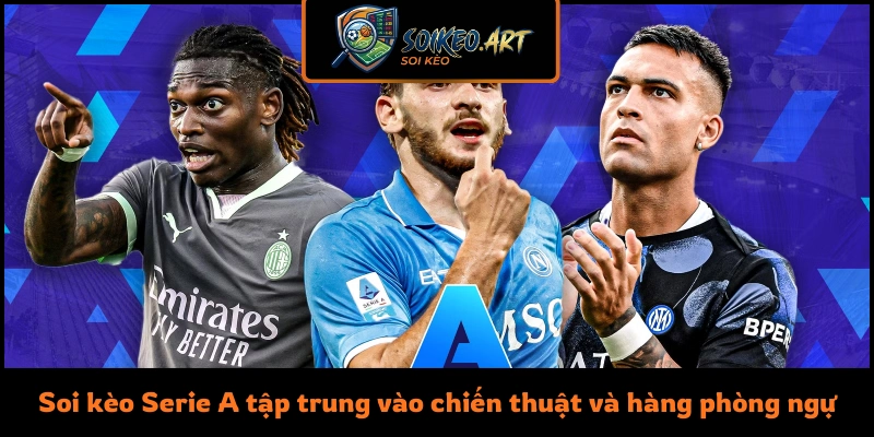 Soi kèo Serie A tập trung vào chiến thuật và hàng phòng ngự
