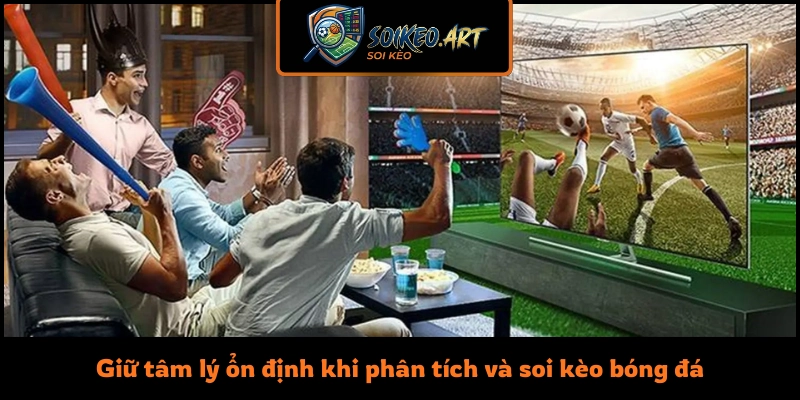 Giữ tâm lý ổn định khi phân tích và soi kèo bóng đá